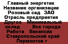 Главный энергетик › Название организации ­ Розовый сад, ЗАО › Отрасль предприятия ­ Другое › Минимальный оклад ­ 1 - Все города Работа » Вакансии   . Ставропольский край,Лермонтов г.